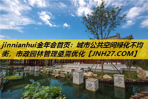 城市公共空间绿化不均衡，市政园林管理亟需优化